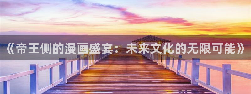 奇漫屋画-免费漫画下拉式在线看六漫画 小：《帝王侧的漫画盛宴：未来文化的无限可能》
