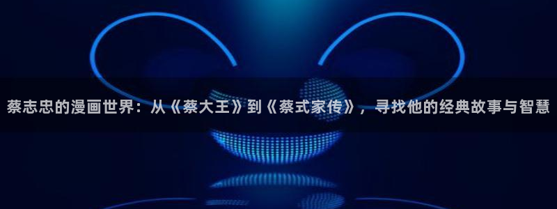 奇漫屋网站：蔡志忠的漫画世界：从《蔡大王》到《蔡式家传》，寻找他的经典故事与智慧